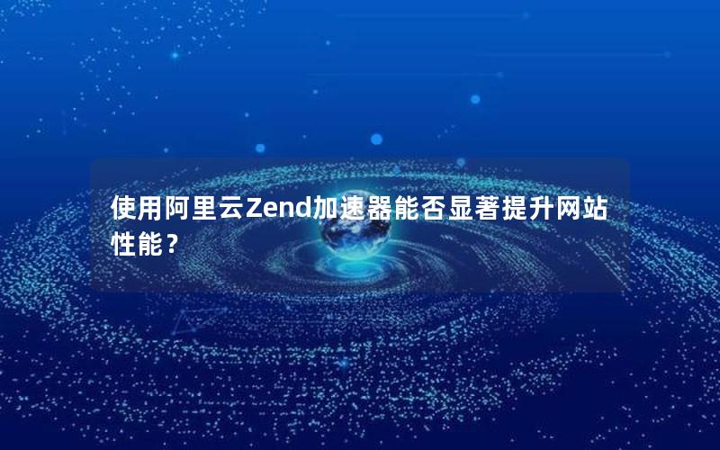 使用阿里云Zend加速器能否显著提升网站性能？