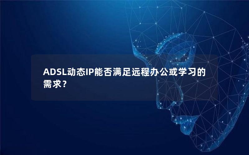 ADSL动态IP能否满足远程办公或学习的需求？