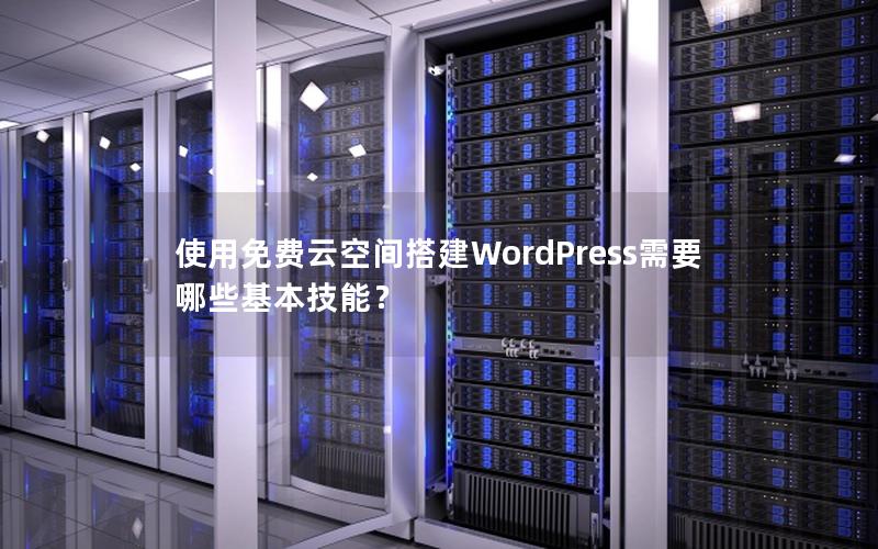 使用免费云空间搭建WordPress需要哪些基本技能？