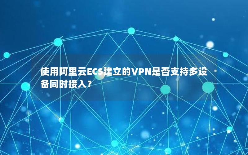 使用阿里云ECS建立的VPN是否支持多设备同时接入？