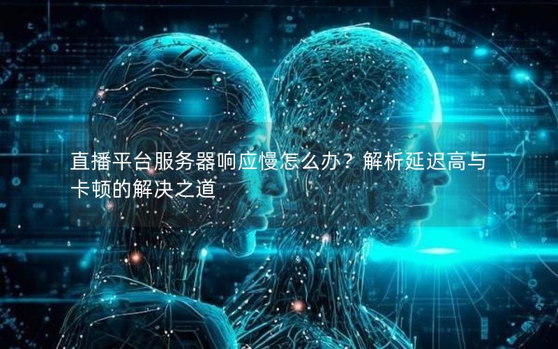 直播平台服务器响应慢怎么办？解析延迟高与卡顿的解决之道