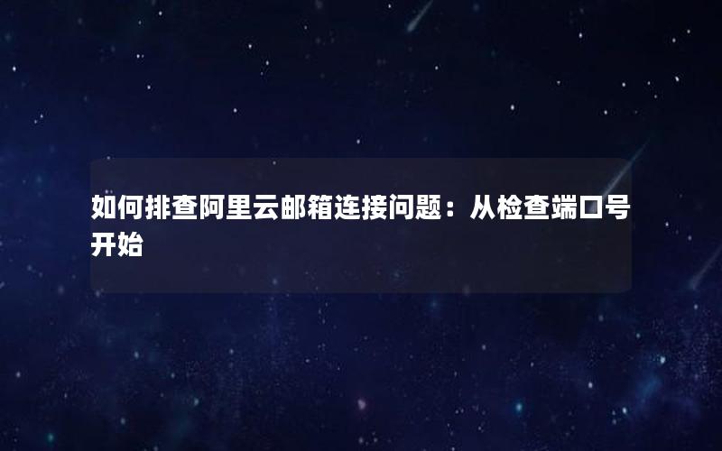 如何排查阿里云邮箱连接问题：从检查端口号开始