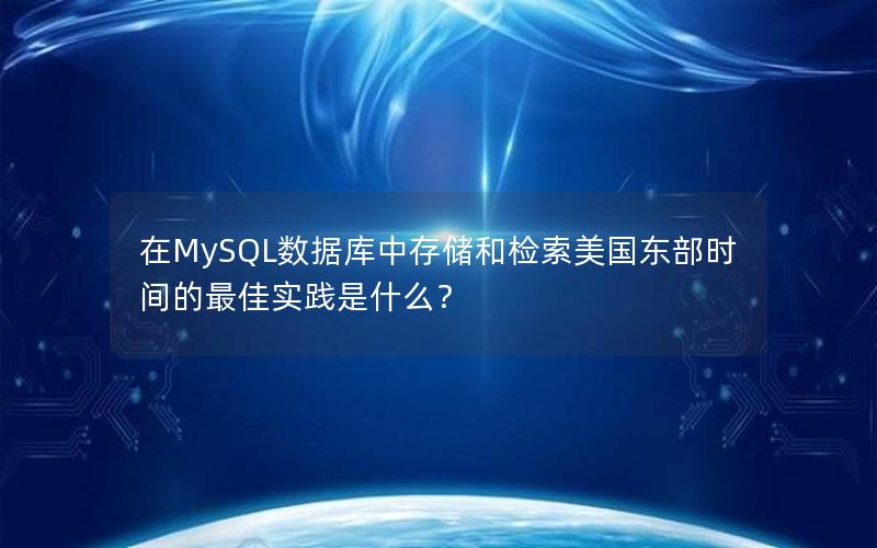 在MySQL数据库中存储和检索美国东部时间的最佳实践是什么？