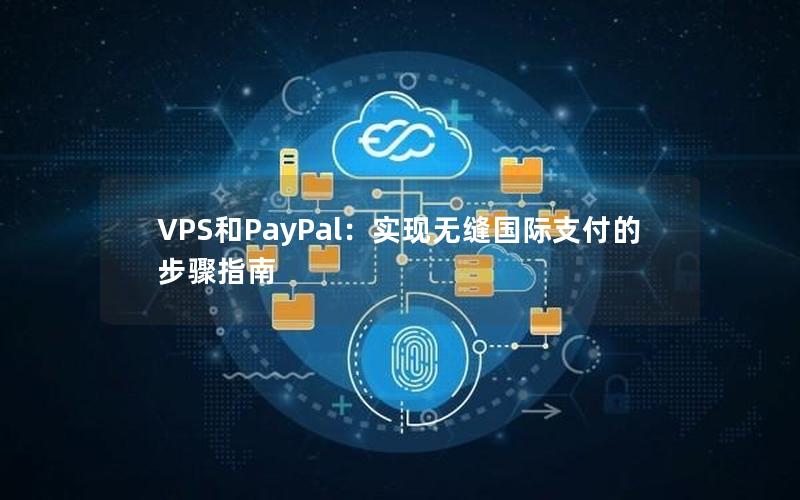 VPS和PayPal：实现无缝国际支付的步骤指南