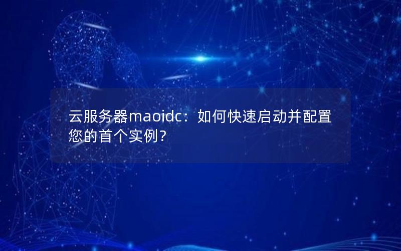 云服务器maoidc：如何快速启动并配置您的首个实例？