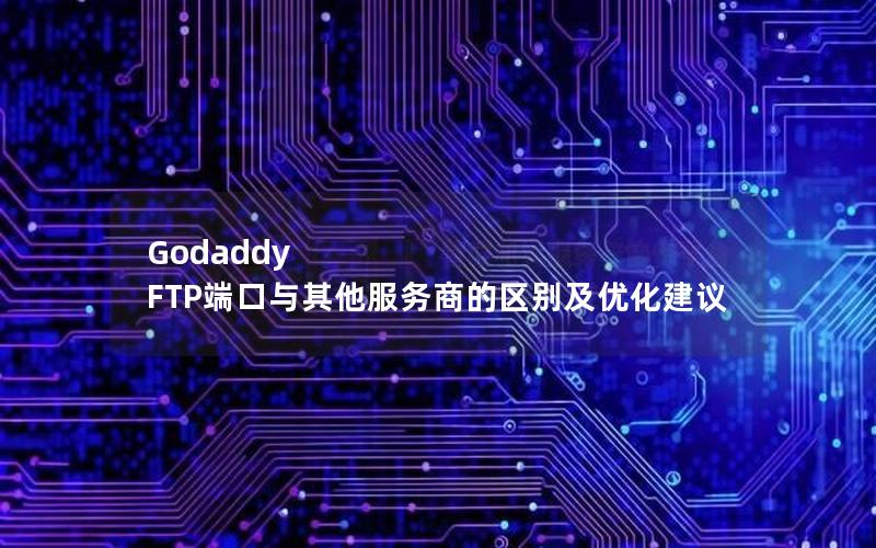 Godaddy FTP端口与其他服务商的区别及优化建议