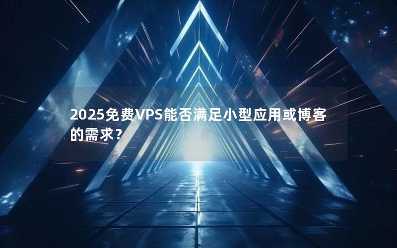 2025免费VPS能否满足小型应用或博客的需求？