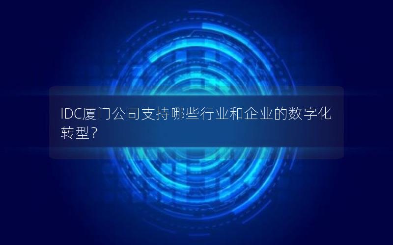 IDC厦门公司支持哪些行业和企业的数字化转型？