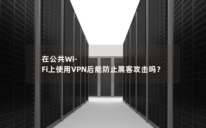 在公共Wi-Fi上使用VPN后能防止黑客攻击吗？