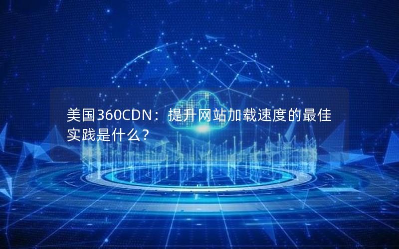 美国360CDN：提升网站加载速度的最佳实践是什么？