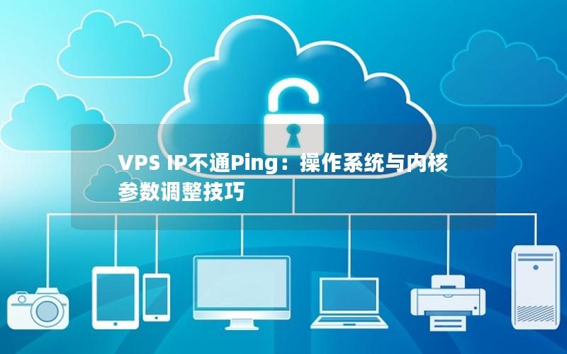 VPS IP不通Ping：操作系统与内核参数调整技巧