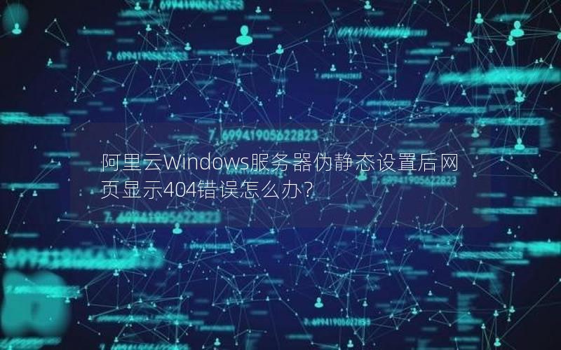 阿里云Windows服务器伪静态设置后网页显示404错误怎么办？