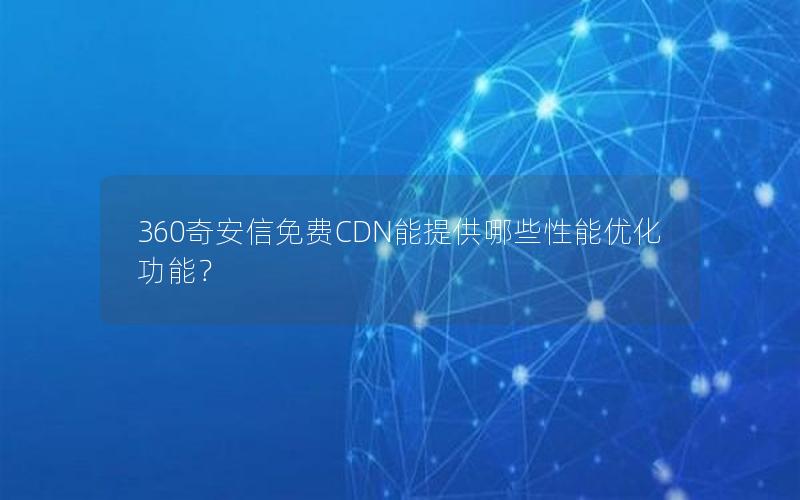 360奇安信免费CDN能提供哪些性能优化功能？