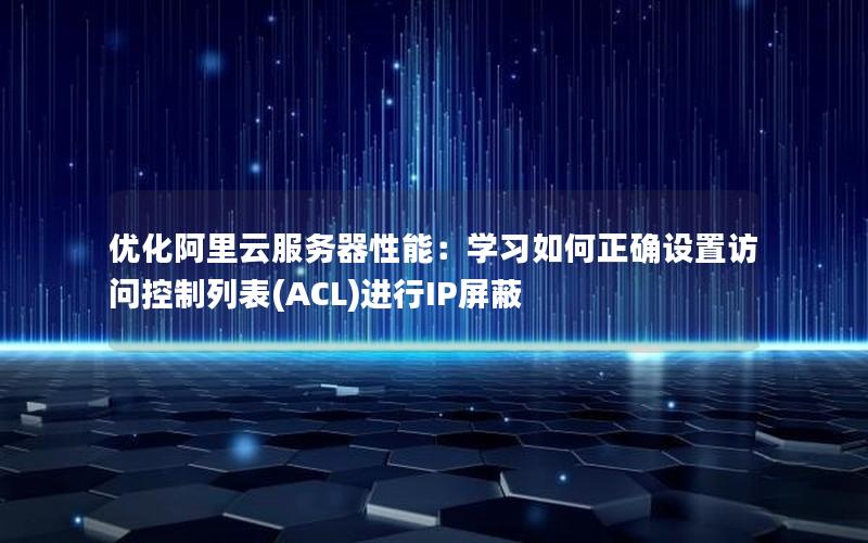 优化阿里云服务器性能：学习如何正确设置访问控制列表(ACL)进行IP屏蔽