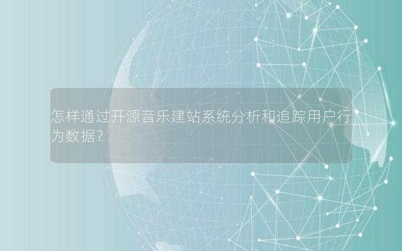 怎样通过开源音乐建站系统分析和追踪用户行为数据？