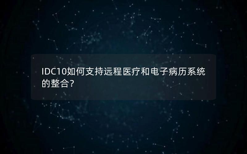 IDC10如何支持远程医疗和电子病历系统的整合？