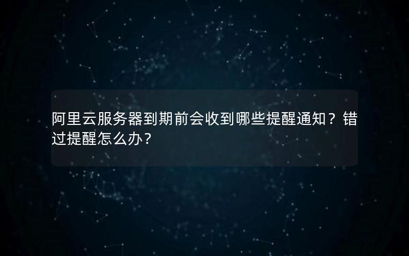 阿里云服务器到期前会收到哪些提醒通知？错过提醒怎么办？