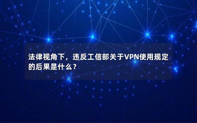 法律视角下，违反工信部关于VPN使用规定的后果是什么？