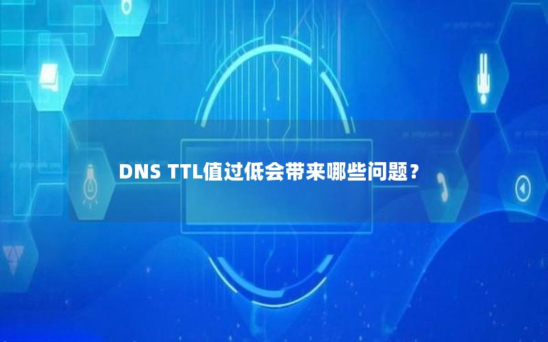 DNS TTL值过低会带来哪些问题？