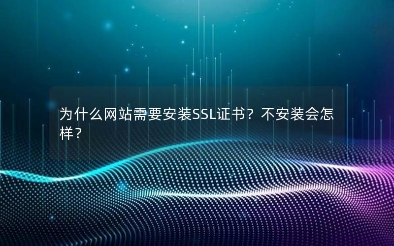 为什么网站需要安装SSL证书？不安装会怎样？