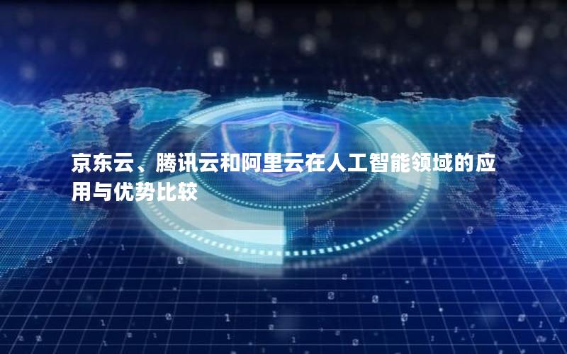 京东云、腾讯云和阿里云在人工智能领域的应用与优势比较