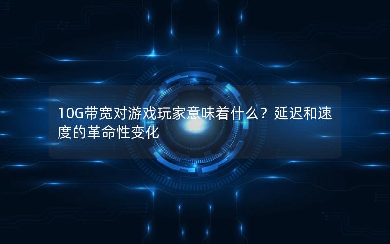 10G带宽对游戏玩家意味着什么？延迟和速度的革命性变化