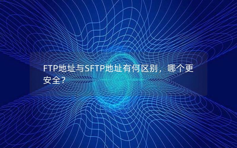 FTP地址与SFTP地址有何区别，哪个更安全？