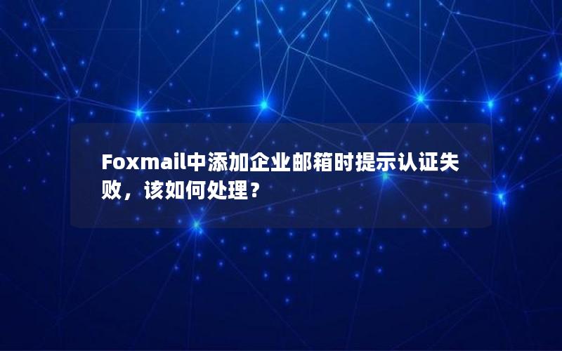 Foxmail中添加企业邮箱时提示认证失败，该如何处理？