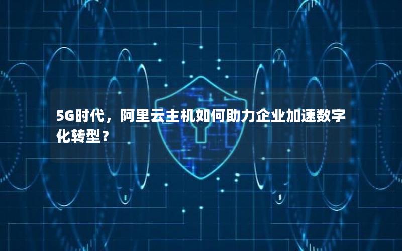 5G时代，阿里云主机如何助力企业加速数字化转型？