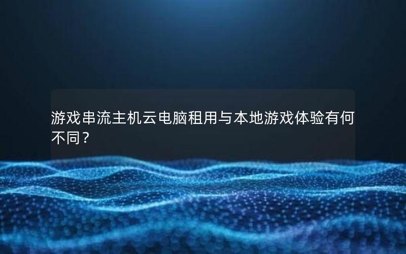 游戏串流主机云电脑租用与本地游戏体验有何不同？