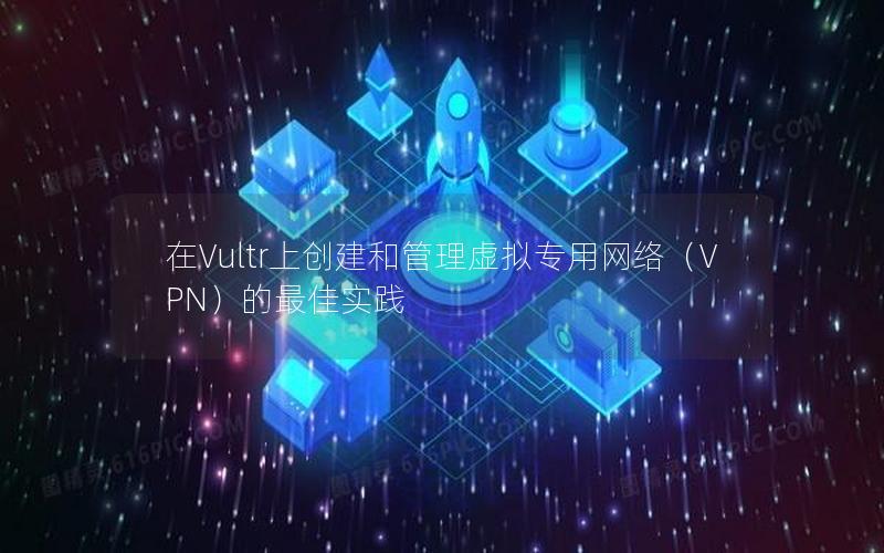 在Vultr上创建和管理虚拟专用网络（VPN）的最佳实践