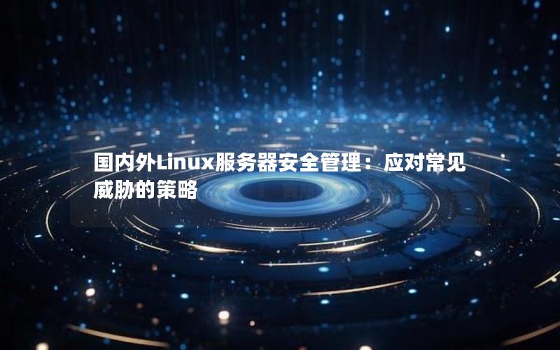 国内外Linux服务器安全管理：应对常见威胁的策略