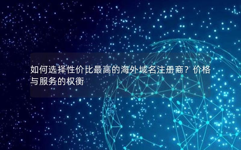 如何选择性价比最高的海外域名注册商？价格与服务的权衡