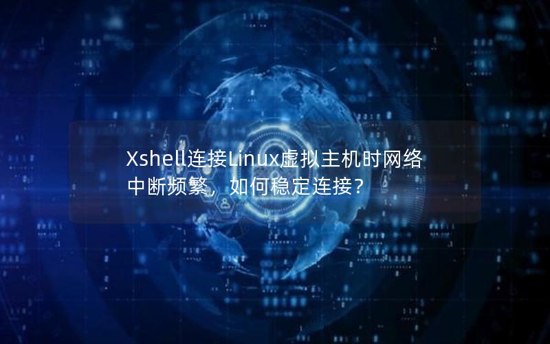 Xshell连接Linux虚拟主机时网络中断频繁，如何稳定连接？