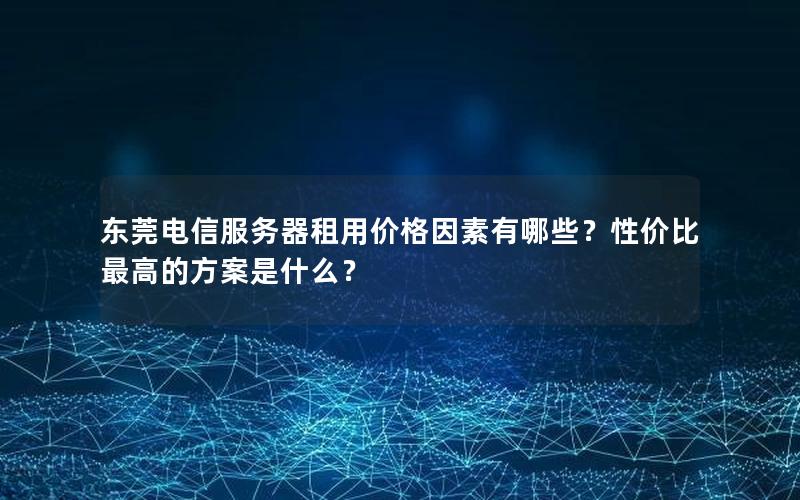 东莞电信服务器租用价格因素有哪些？性价比最高的方案是什么？