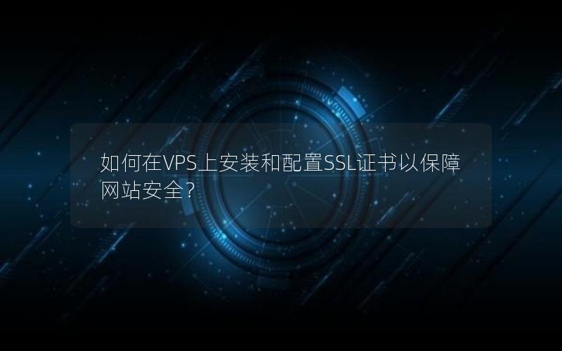 如何在VPS上安装和配置SSL证书以保障网站安全？