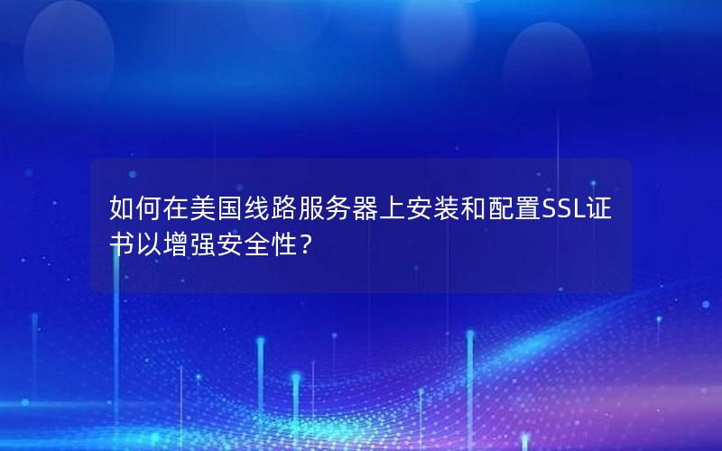 如何在美国线路服务器上安装和配置SSL证书以增强安全性？