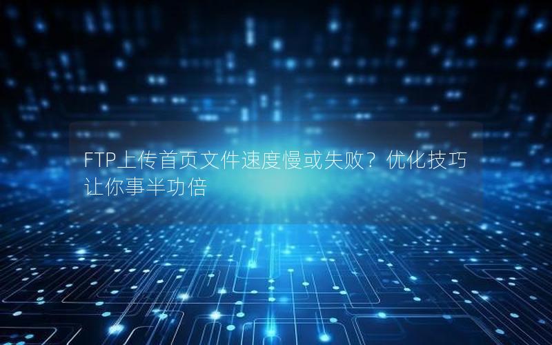 FTP上传首页文件速度慢或失败？优化技巧让你事半功倍