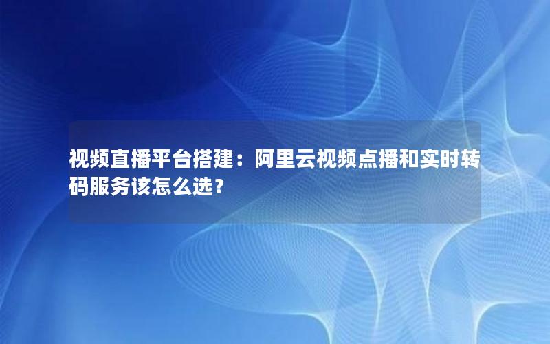 视频直播平台搭建：阿里云视频点播和实时转码服务该怎么选？