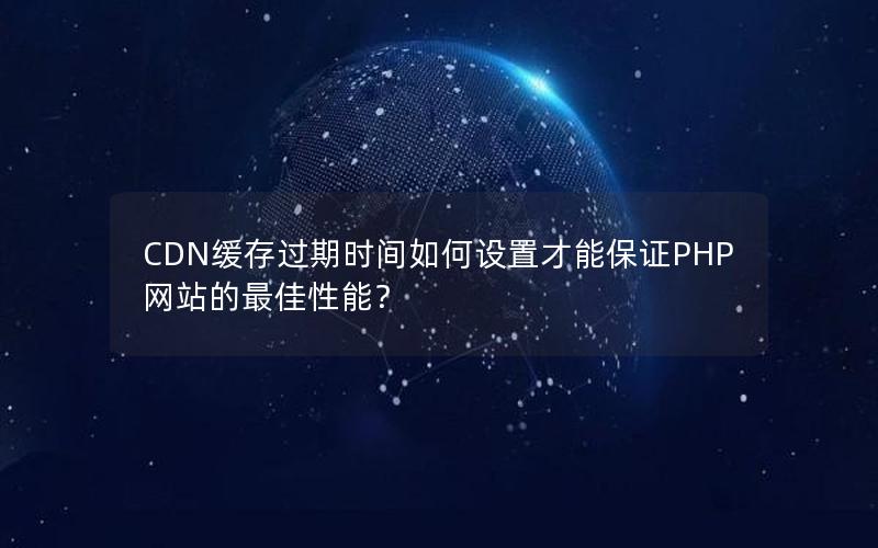 CDN缓存过期时间如何设置才能保证PHP网站的最佳性能？