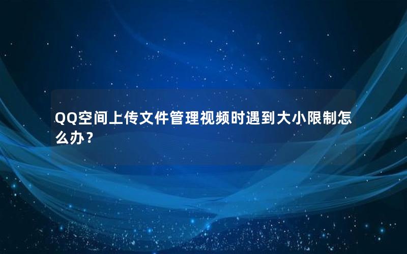 QQ空间上传文件管理视频时遇到大小限制怎么办？