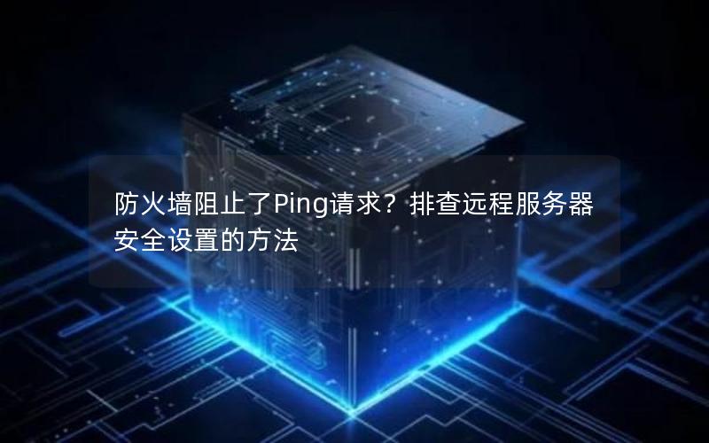 防火墙阻止了Ping请求？排查远程服务器安全设置的方法