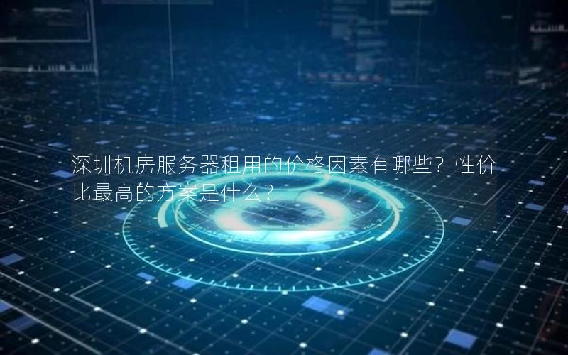 深圳机房服务器租用的价格因素有哪些？性价比最高的方案是什么？