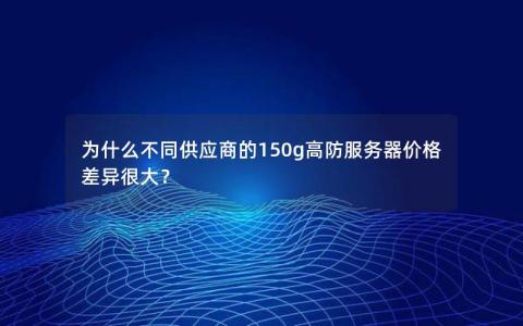 为什么不同供应商的150g高防服务器价格差异很大？