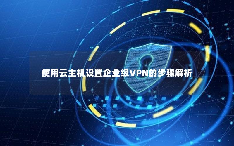 使用云主机设置企业级VPN的步骤解析