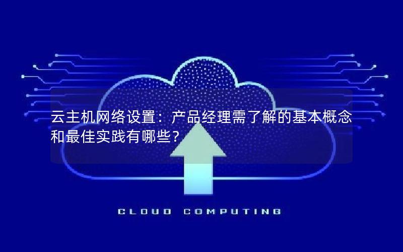 云主机网络设置：产品经理需了解的基本概念和最佳实践有哪些？