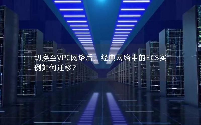 切换至VPC网络后，经典网络中的ECS实例如何迁移？