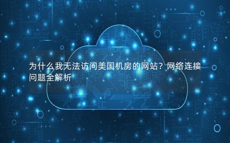 为什么我无法访问美国机房的网站？网络连接问题全解析