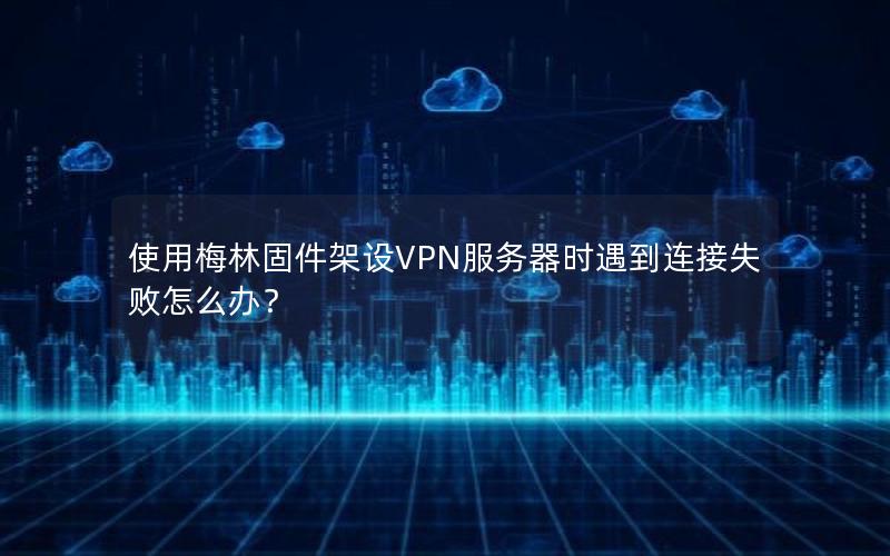 使用梅林固件架设VPN服务器时遇到连接失败怎么办？