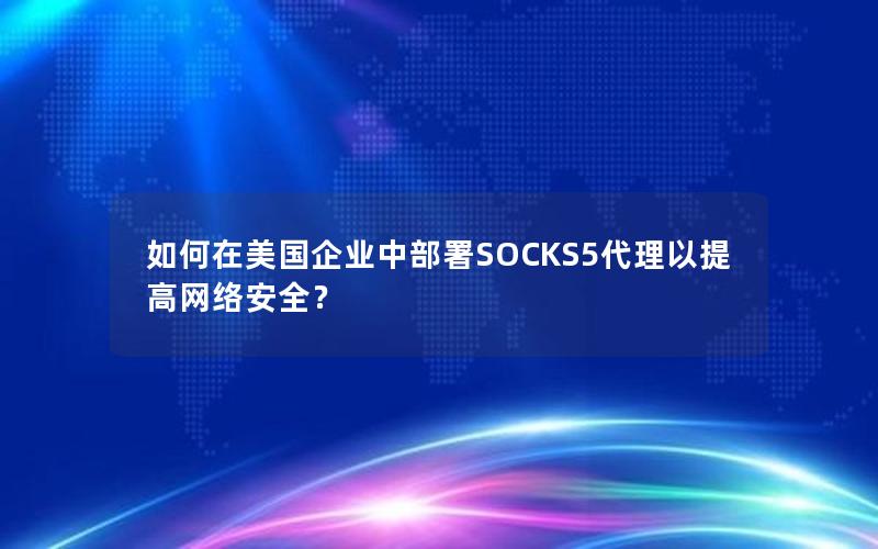 如何在美国企业中部署SOCKS5代理以提高网络安全？